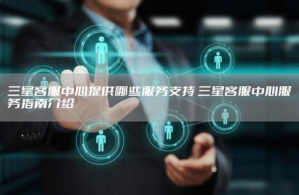 三星客服中心提供哪些服务支持 三星客服中心服务指南介绍