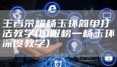 王者荣耀杨玉环简单打法教学(国服榜一杨玉环深度教学)