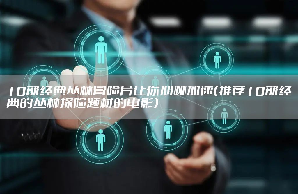 10部经典丛林冒险片让你心跳加速（推荐10部经典的丛林探险题材的电影）