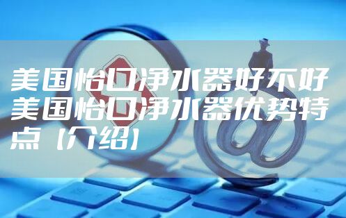 美国怡口净水器好不好 美国怡口净水器优势特点【介绍】