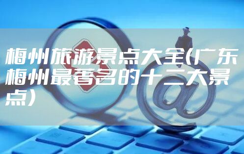 梅州旅游景点大全（广东梅州最著名的十二大景点）