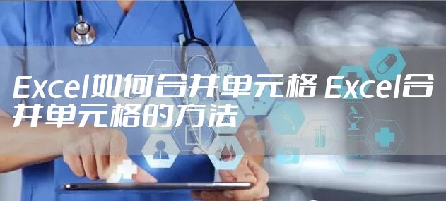 Excel如何合并单元格 Excel合并单元格的方法