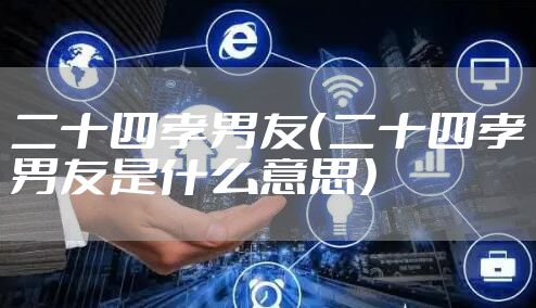 二十四孝男友（二十四孝男友是什么意思）