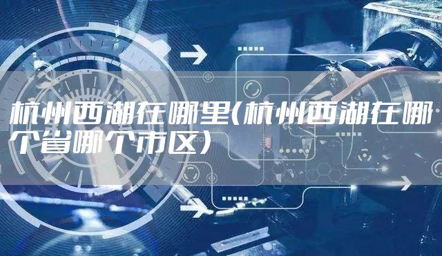 杭州西湖在哪里（杭州西湖在哪个省哪个市区）