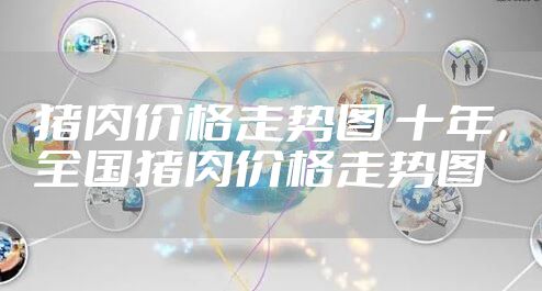 猪肉价格走势图 十年，全国猪肉价格走势图