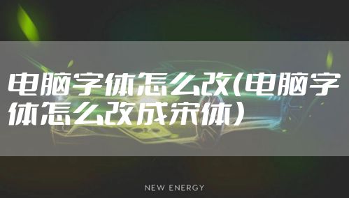 电脑字体怎么改（电脑字体怎么改成宋体）