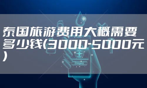 泰国旅游费用大概需要多少钱（3000-5000元）