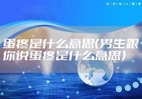 蛋疼是什么意思（男生跟你说蛋疼是什么意思）