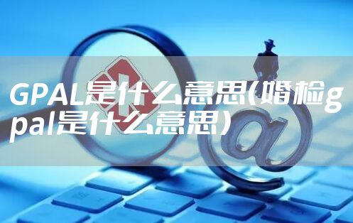 GPAL是什么意思(婚检gpal是什么意思)