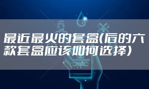 最近最火的套盒（后的六款套盒应该如何选择）