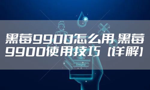 黑莓9900怎么用 黑莓9900使用技巧【详解】