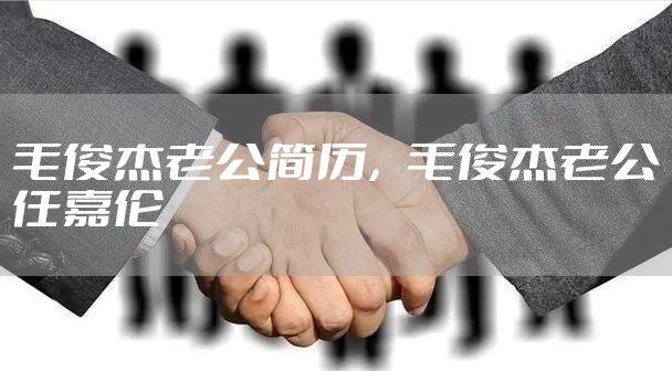 毛俊杰老公简历，毛俊杰老公任嘉伦