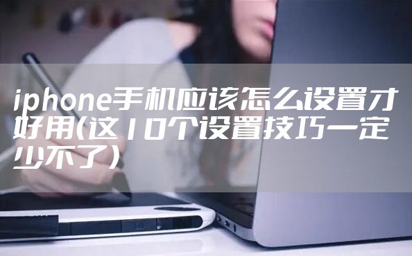 iphone手机应该怎么设置才好用（这10个设置技巧一定少不了）