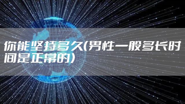 你能坚持多久(男性一般多长时间是正常的)