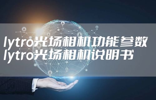 lytro光场相机功能参数  lytro光场相机说明书