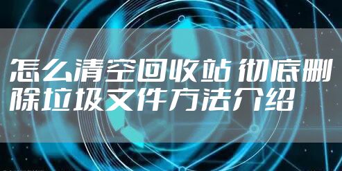 怎么清空回收站 彻底删除垃圾文件方法介绍