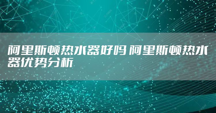 阿里斯顿热水器好吗 阿里斯顿热水器优势分析