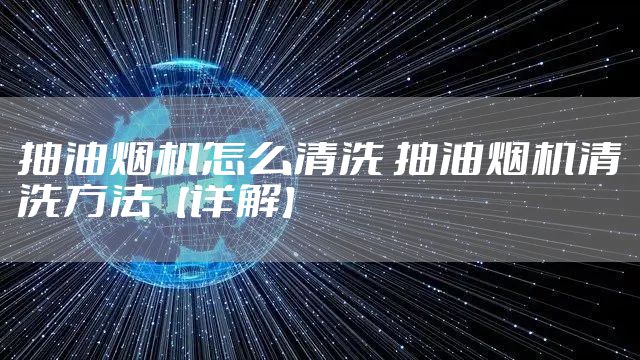 抽油烟机怎么清洗 抽油烟机清洗方法【详解】