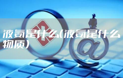 液氨是什么（液氨是什么物质）