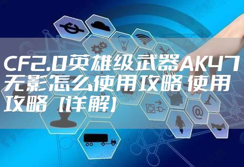 CF2.0英雄级武器AK47无影怎么使用攻略 使用攻略【详解】