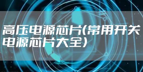 高压电源芯片(常用开关电源芯片大全)