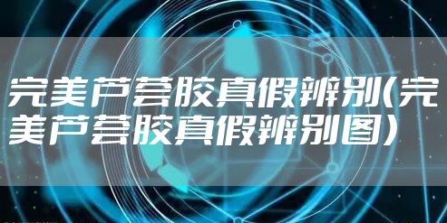 完美芦荟胶真假辨别(完美芦荟胶真假辨别图)