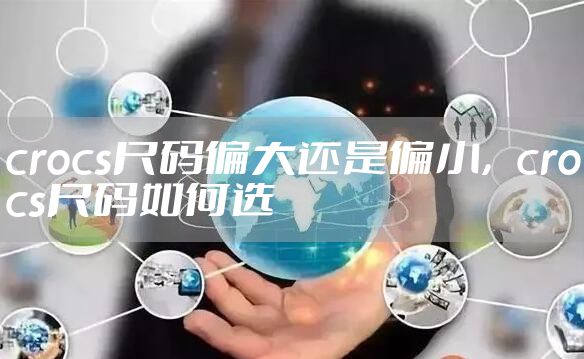 crocs尺码偏大还是偏小,crocs尺码如何选