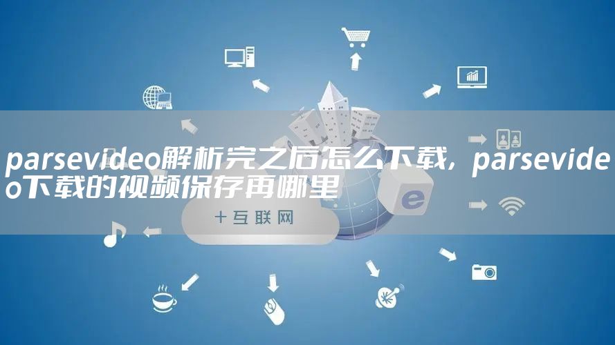 parsevideo解析完之后怎么下载,parsevideo下载的视频保存再哪里