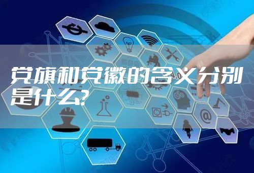 党旗和党徽的含义分别是什么？