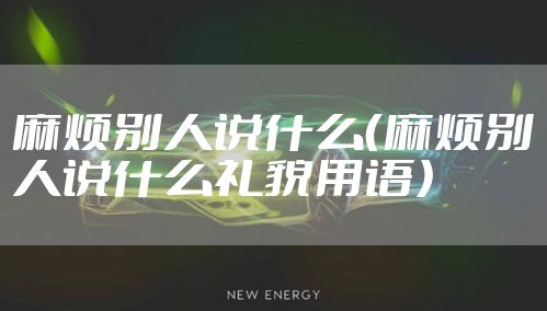 麻烦别人说什么（麻烦别人说什么礼貌用语）