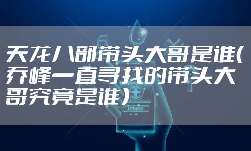 天龙八部带头大哥是谁（乔峰一直寻找的带头大哥究竟是谁）