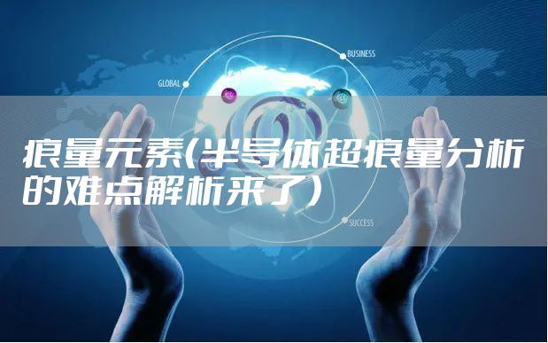痕量元素（半导体超痕量分析的难点解析来了）