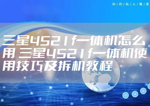 三星4521f一体机怎么用 三星4521f一体机使用技巧及拆机教程