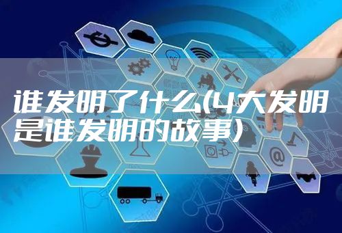 谁发明了什么(4大发明是谁发明的故事)