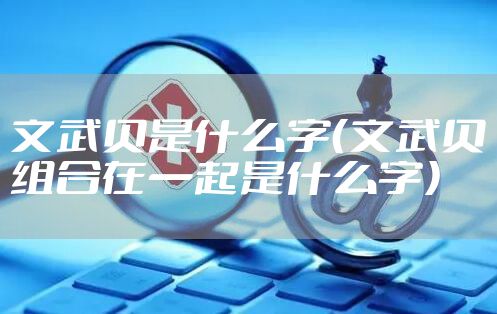 文武贝是什么字(文武贝组合在一起是什么字)