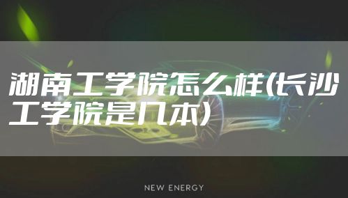 湖南工学院怎么样(长沙工学院是几本)