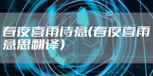 春夜喜雨诗意（春夜喜雨意思翻译）