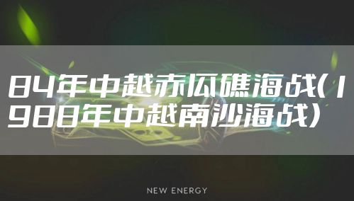 84年中越赤瓜礁海战（1988年中越南沙海战）