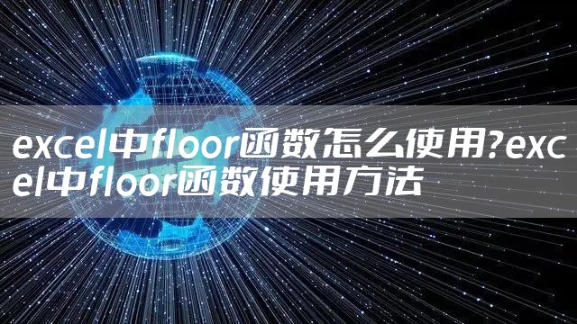 excel中floor函数怎么使用？excel中floor函数使用方法