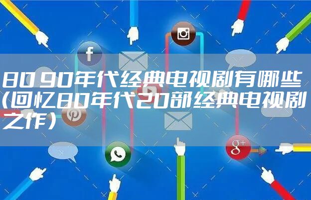80 90年代经典电视剧有哪些（回忆80年代20部经典电视剧之作）