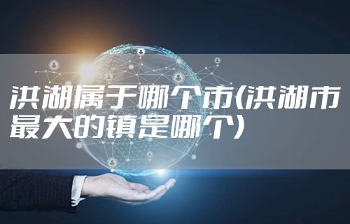 洪湖属于哪个市(洪湖市最大的镇是哪个)