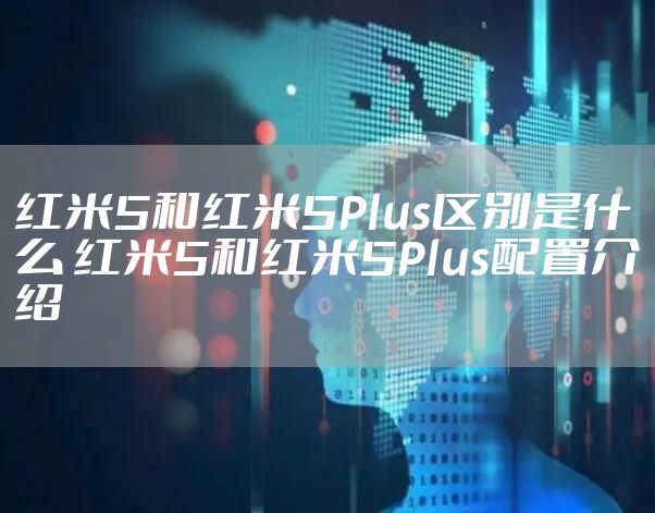 红米5和红米5Plus区别是什么 红米5和红米5Plus配置介绍
