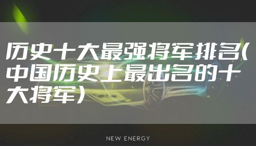 历史十大最强将军排名（中国历史上最出名的十大将军）