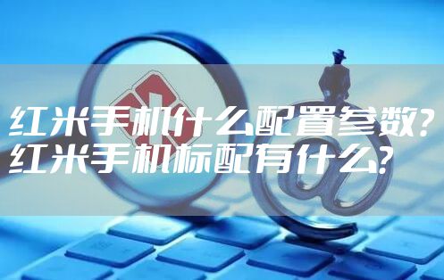红米手机什么配置参数?红米手机标配有什么?