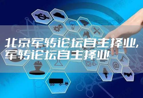 北京军转论坛自主择业,军转论坛自主择业