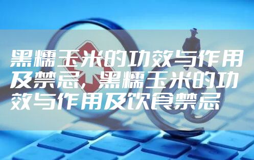 黑糯玉米的功效与作用及禁忌，黑糯玉米的功效与作用及饮食禁忌