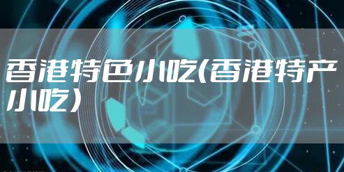 香港特色小吃（香港特产小吃）