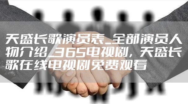 天盛长歌演员表_全部演员人物介绍_365电视剧，天盛长歌在线电视剧免费观看