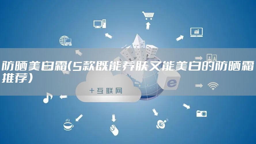 防晒美白霜（5款既能养肤又能美白的防晒霜推荐）