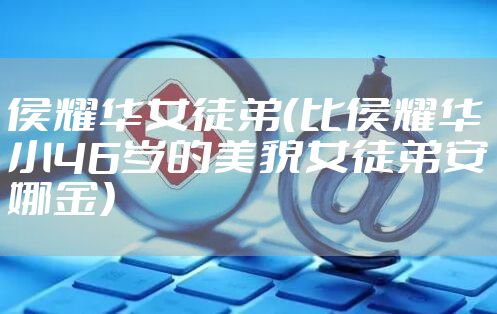 侯耀华女徒弟（比侯耀华小46岁的美貌女徒弟安娜金）